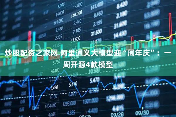 炒股配资之家网 阿里通义大模型迎“周年庆”：一周开源4款模型