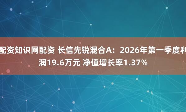 配资知识网配资 长信先锐混合A：2026年第一季度利润19.6万元 净值增长率1.37%