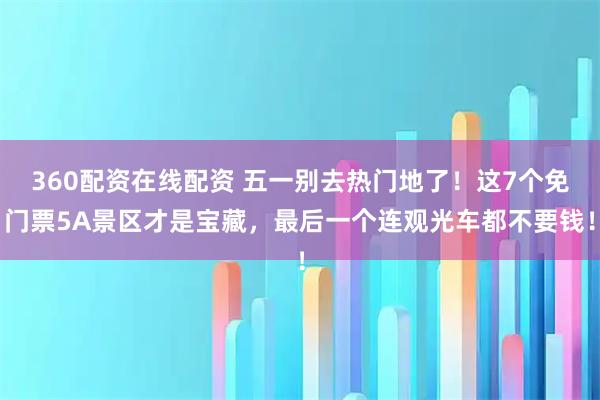 360配资在线配资 五一别去热门地了！这7个免门票5A景区才是宝藏，最后一个连观光车都不要钱！