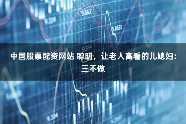 中国股票配资网站 聪明，让老人高看的儿媳妇：三不做