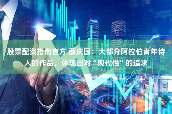 股票配资指南官方 薛庆国：大部分阿拉伯青年诗人的作品，体现出对“现代性”的追求