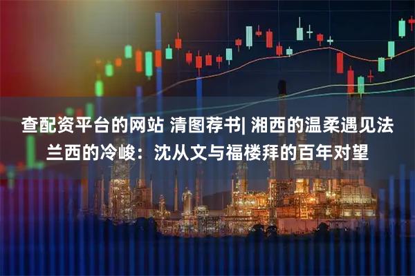 查配资平台的网站 清图荐书| 湘西的温柔遇见法兰西的冷峻：沈从文与福楼拜的百年对望