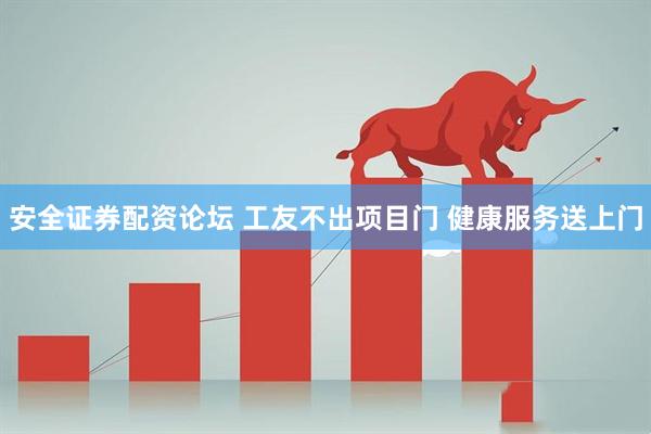 安全证券配资论坛 工友不出项目门 健康服务送上门